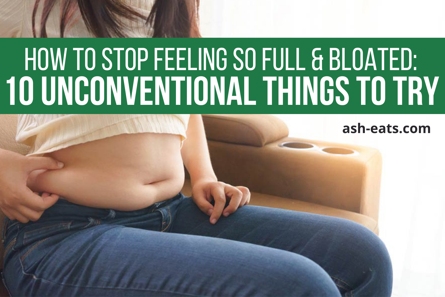 How To Stop Feeling So Full And Bloated 10 Unconventional Things To Try